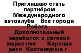 Приглашаю стать партнёром Международного автоклуба - Все города Работа » Дополнительный заработок и сетевой маркетинг   . Карелия респ.,Костомукша г.